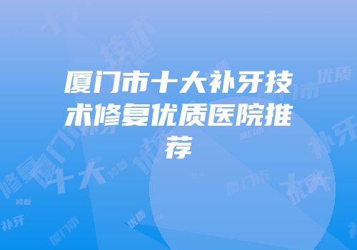 厦门市十大补牙技术修复优质医院推荐