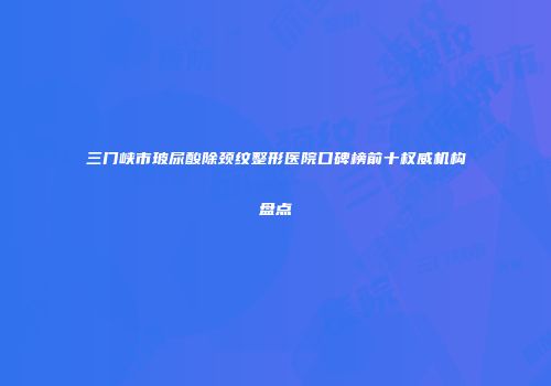 三门峡市玻尿酸除颈纹整形医院口碑榜前十权威机构盘点