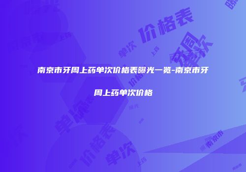 南京市牙周上药单次价格表曝光一览-南京市牙周上药单次价格
