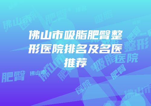 佛山市吸脂肥臀整形医院排名及名医推荐