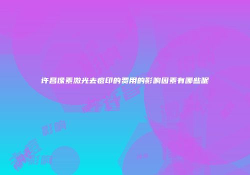 许昌像素激光去痘印的费用的影响因素有哪些呢