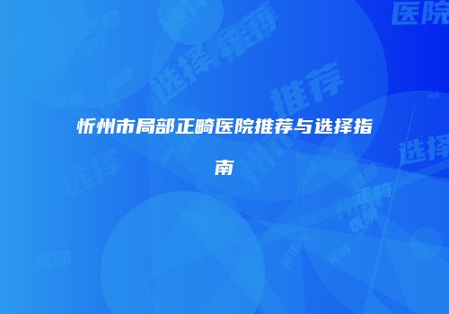 忻州市局部正畸医院推荐与选择指南