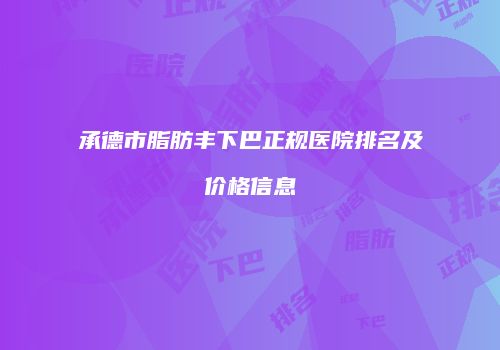 承德市脂肪丰下巴正规医院排名及价格信息
