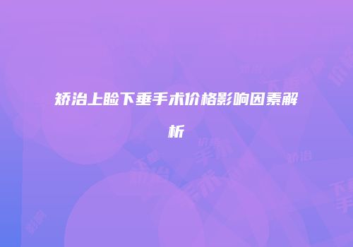 矫治上睑下垂手术价格影响因素解析