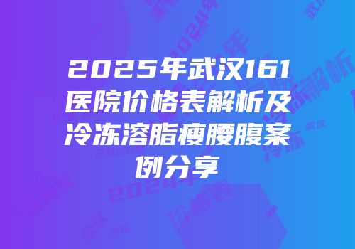 2025年武汉161医院价格表解析及冷冻溶脂瘦腰腹案例分享