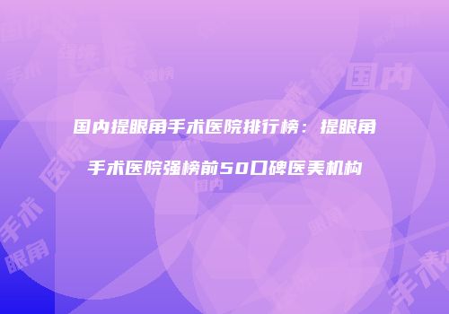 国内提眼角手术医院排行榜：提眼角手术医院强榜前50口碑医美机构