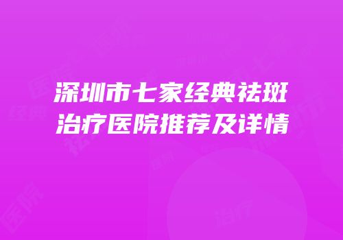 深圳市七家经典祛斑治疗医院推荐及详情