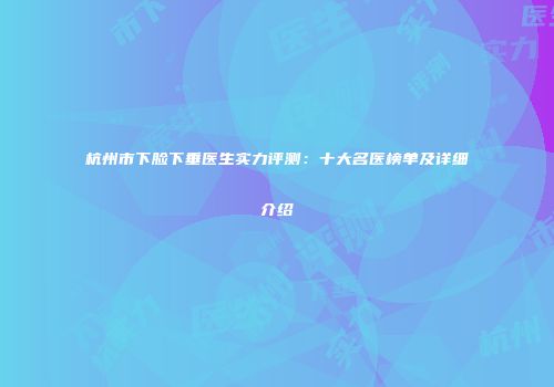 杭州市下脸下垂医生实力评测：十大名医榜单及详细介绍