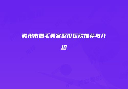 滁州市眉毛美容整形医院推荐与介绍
