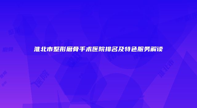 淮北市整形磨骨手术医院排名及特色服务解读