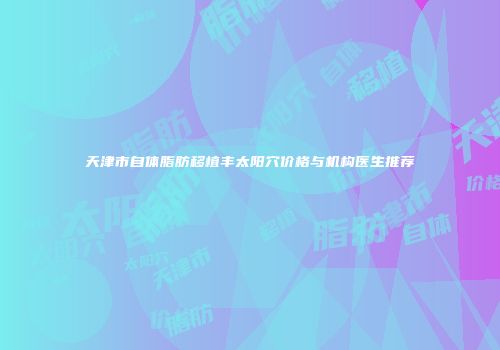 天津市自体脂肪移植丰太阳穴价格与机构医生推荐
