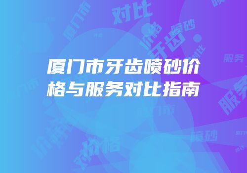 厦门市牙齿喷砂价格与服务对比指南