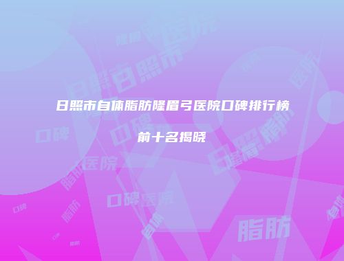日照市自体脂肪隆眉弓医院口碑排行榜前十名揭晓
