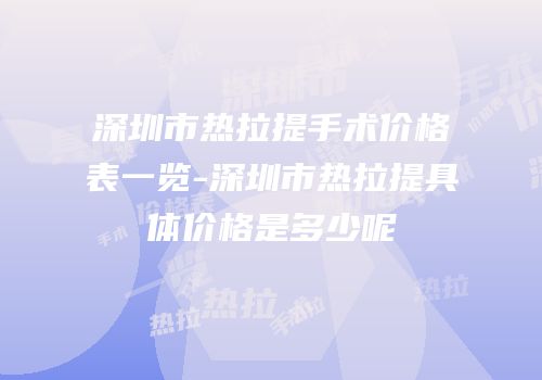 深圳市热拉提手术价格表一览-深圳市热拉提具体价格是多少呢