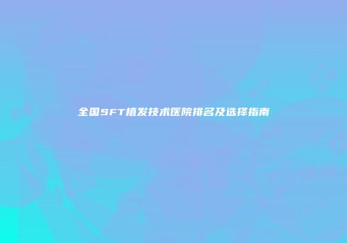 全国SFT植发技术医院排名及选择指南