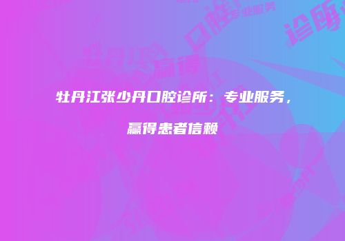 牡丹江张少丹口腔诊所：专业服务，赢得患者信赖
