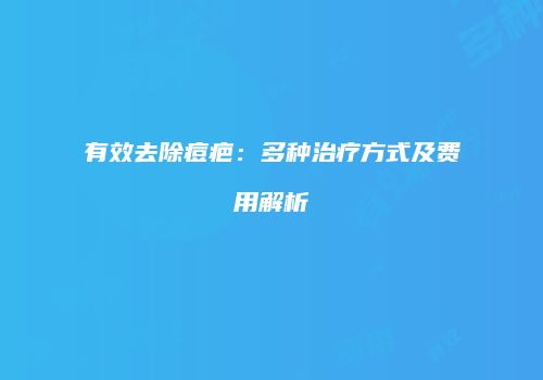 有效去除痘疤：多种治疗方式及费用解析