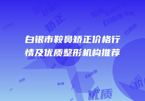 白银市鞍鼻矫正价格行情及优质整形机构推荐