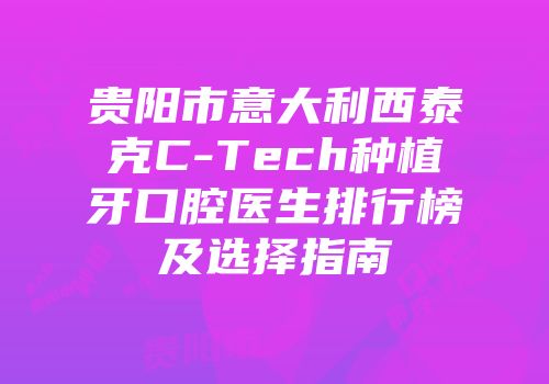 贵阳市意大利西泰克C-Tech种植牙口腔医生排行榜及选择指南