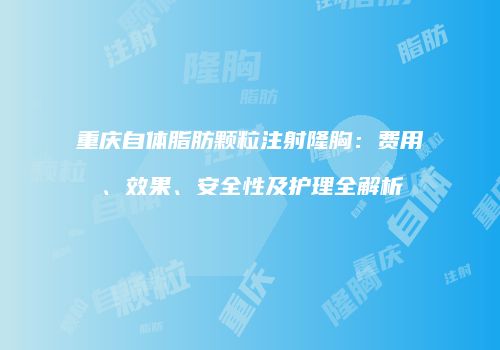 重庆自体脂肪颗粒注射隆胸：费用、效果、安全性及护理全解析