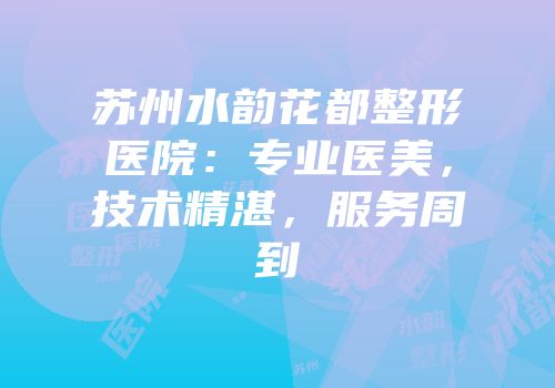苏州水韵花都整形医院：专业医美，技术精湛，服务周到