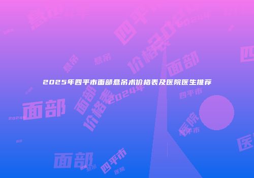 2025年四平市面部悬吊术价格表及医院医生推荐
