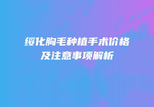 绥化胸毛种植手术价格及注意事项解析