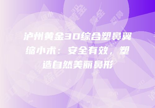 泸州黄金3D综合塑鼻翼缩小术：安全有效，塑造自然美丽鼻形
