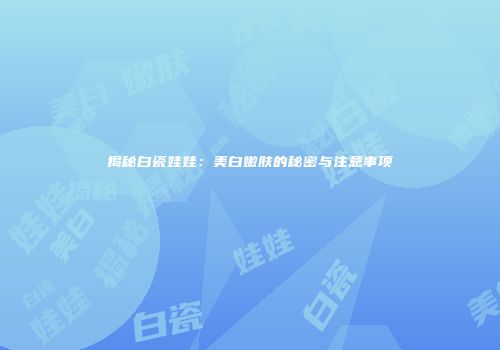 揭秘白瓷娃娃：美白嫩肤的秘密与注意事项