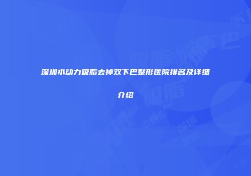 深圳水动力吸脂去掉双下巴整形医院排名及详细介绍