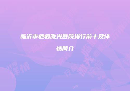临沂市疤痕激光医院排行前十及详情简介