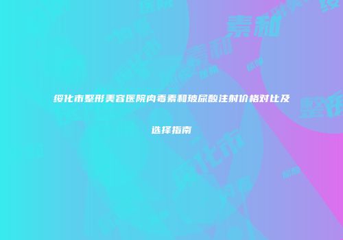 绥化市整形美容医院肉毒素和玻尿酸注射价格对比及选择指南