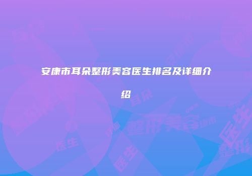 安康市耳朵整形美容医生排名及详细介绍