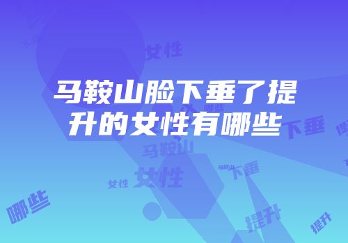 马鞍山脸下垂了提升的女性有哪些