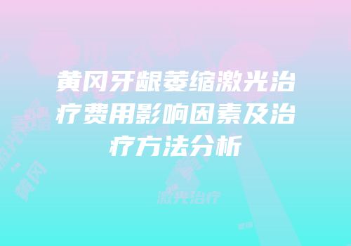 黄冈牙龈萎缩激光治疗费用影响因素及治疗方法分析