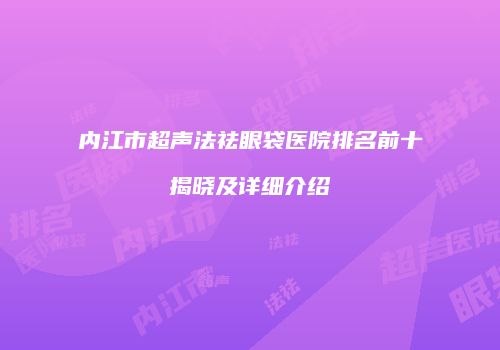 内江市超声法祛眼袋医院排名前十揭晓及详细介绍
