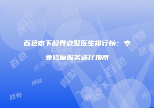 百色市下颌骨微整医生排行榜：专业修复服务选择指南