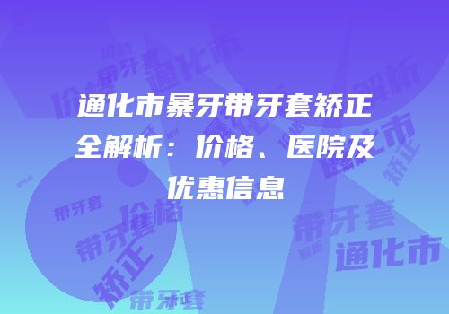 通化市暴牙带牙套矫正全解析：价格、医院及优惠信息