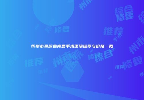 忻州市鼻综合修复手术医院推荐与价格一览