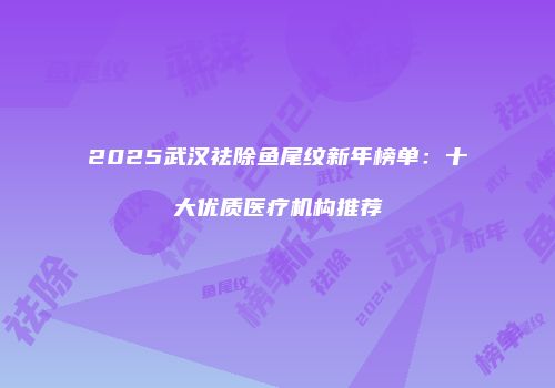 2025武汉祛除鱼尾纹新年榜单：十大优质医疗机构推荐