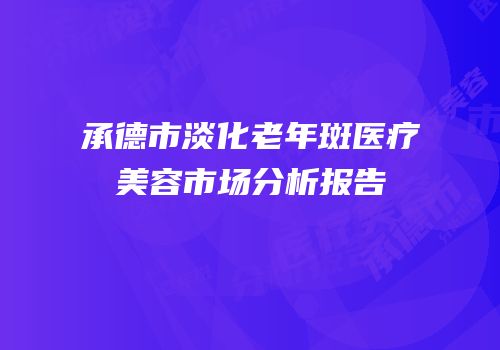 承德市淡化老年斑医疗美容市场分析报告