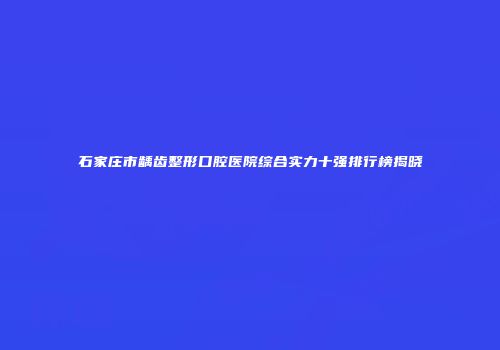 石家庄市龋齿整形口腔医院综合实力十强排行榜揭晓