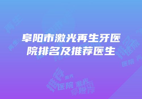 阜阳市激光再生牙医院排名及推荐医生