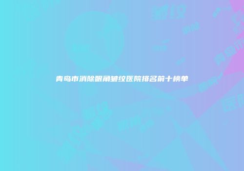 青岛市消除眼角皱纹医院排名前十榜单