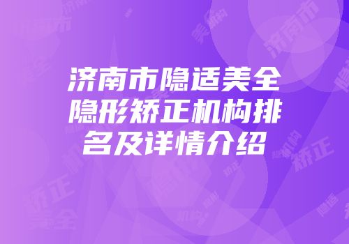 济南市隐适美全隐形矫正机构排名及详情介绍