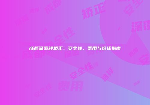 成都深覆颌矫正：安全性、费用与选择指南