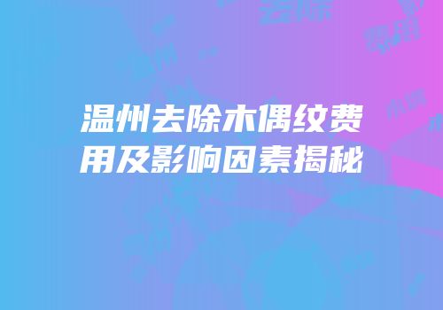 温州去除木偶纹费用及影响因素揭秘