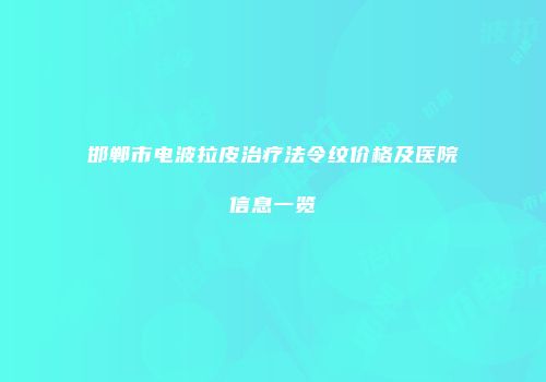 邯郸市电波拉皮治疗法令纹价格及医院信息一览