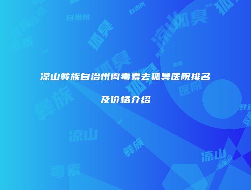 凉山彝族自治州肉毒素去狐臭医院排名及价格介绍