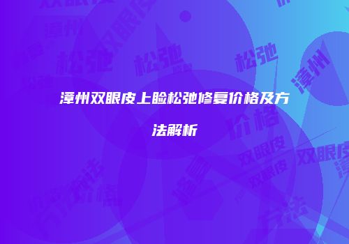 漳州双眼皮上睑松弛修复价格及方法解析